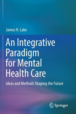 An Integrative Paradigm for Mental Health Care: Ideas and Methods Shaping the Future by James H. Lake