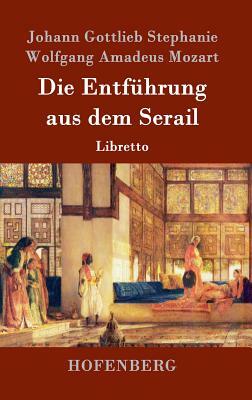 Die Entführung aus dem Serail: Libretto by Johann Gottlieb Stephanie, Wolfgang Amadeus Mozart