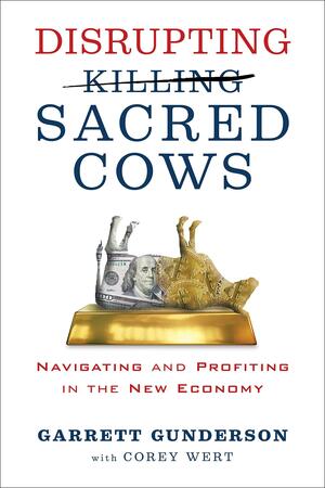 Disrupting Sacred Cows: Navigating and Profiting in the New Economy by Garrett B. Gunderson
