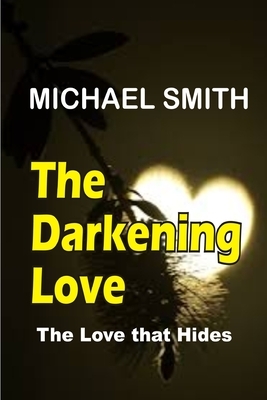 The Darkening Love: A Story of a Love that Hides by Michael Smith