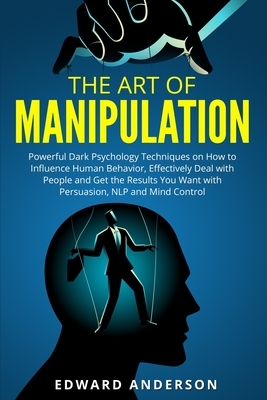 The Art of Manipulation: Powerful Dark Psychology Techniques on How to Influence Human Behavior and Get the Results You Want with Persuasion, M by Edward Anderson
