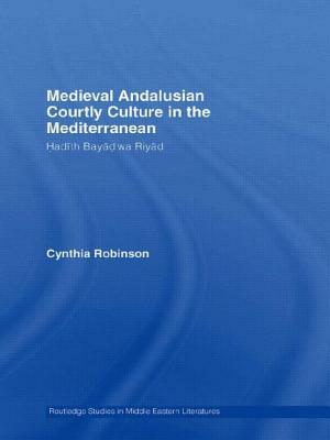 Medieval Andalusian Courtly Culture in the Mediterranean: Hadîth Bayâd wa Riyâd by Cynthia Robinson