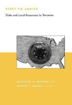 First to Arrive: State and Local Responses to Terrorism by Juliette N. Kayyem