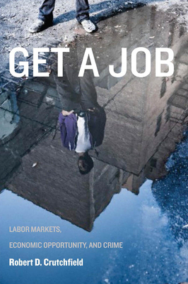 Get a Job: Labor Markets, Economic Opportunity, and Crime by Robert D. Crutchfield