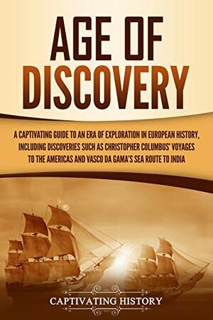 Age of Discovery: A Captivating Guide to an Era of Exploration in European History, Including Discoveries Such as Christopher Columbus' Voyages to the Americas and Vasco da Gama's Sea Route to India by Captivating History