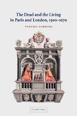 The Dead and the Living in Paris and London, 1500 1670 by Vanessa Harding