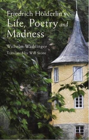 Friedrich Hölderlin's Life, Poetry and Madness by Wilhelm Friedrich Waiblinger