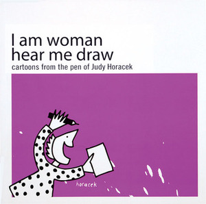 I Am Woman Hear Me Draw: Cartoons from the Pen of Judy Horacek by Judy Horacek