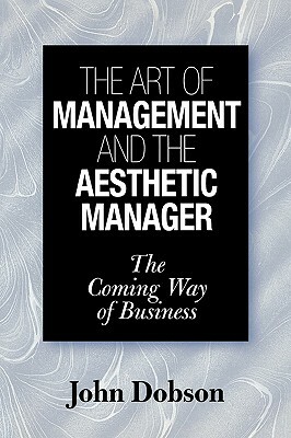 The Art of Management and the Aesthetic Manager: The Coming Way of Business by John Dobson