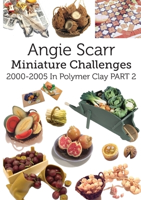 Angie Scarr Miniature Challenges: 2000-2005 In Polymer Clay Part 2 by Angie Scarr