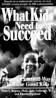 What Kids Need To Succeed: Proven, Practical Ways To Raise Good Kids by Peter L. Benson, Judy Galbraith, Pamela Espeland