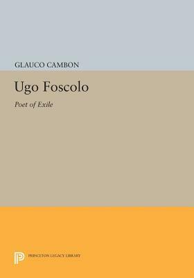 Ugo Foscolo: Poet of Exile by Glauco Cambon