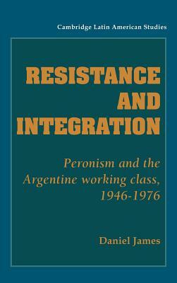 Resistance and Integration: Peronism and the Argentine Working Class, 1946-1976 by Daniel James