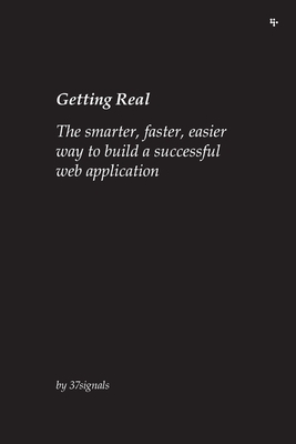 Getting Real: The smarter, faster, easier way to build a successful web application by 37signals, David Heinemeier Hansson, Jason Fried