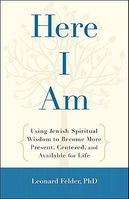 Here I Am: Using Jewish Spiritual Wisdom to Become More Present, Centered, and Available for Life by Leonard Felder