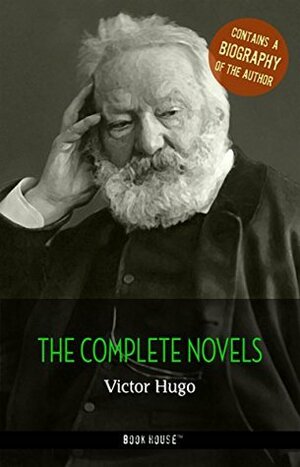 Victor Hugo: The Complete Novels + A Biography of the Author (The Greatest Writers of All Time) by Book House Publishing, Victor Hugo