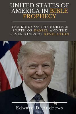 UNITED STATES Of AMERICA In BIBLE PROPHECY: The Kings of the North & South of Daniel and the Seven Kings of Revelation by Edward D. Andrews