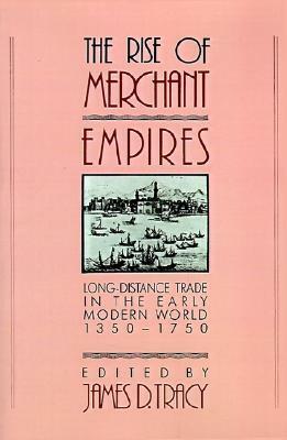 The Rise of Merchant Empires: Long Distance Trade in the Early Modern World, 1350-1750 by James D. Tracy