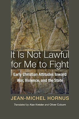 It Is Not Lawful for Me to Fight: Early Christian Attitudes Toward War, Violence, and the State by Jean-Michel Hornus