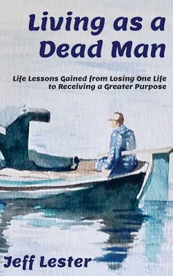 Living as a Dead Man: Life Lessons Gained from Losing One Life to Receiving a Greater Purpose by Jeff Lester