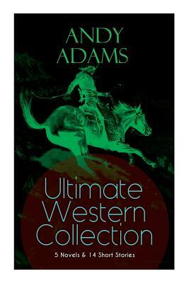ANDY ADAMS Ultimate Western Collection - 5 Novels & 14 Short Stories: The Story of a Poker Steer, The Log of a Cowboy, A College Vagabond, The Outlet, by Andy Adams