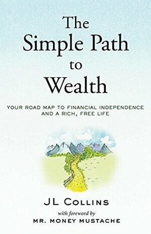 The Simple Path to Wealth: Your road map to financial independence and a rich, free life by JL Collins, Mr. Money Mustache