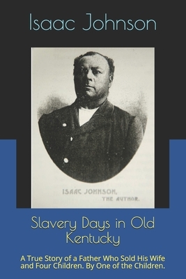 Slavery Days in Old Kentucky: A True Story of a Father Who Sold His Wife and Four Children. By One of the Children. by Isaac Johnson