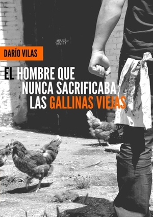 El hombre que nunca sacrificaba las gallinas viejas by Darío Vilas