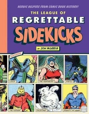 The League of Regrettable Sidekicks: Heroic Helpers from Comic Book History by Jon Morris