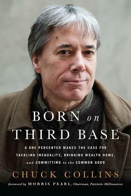 Born on Third Base: A One Percenter Makes the Case for Tackling Inequality, Bringing Wealth Home, and Committing to the Common Good by Chuck Collins