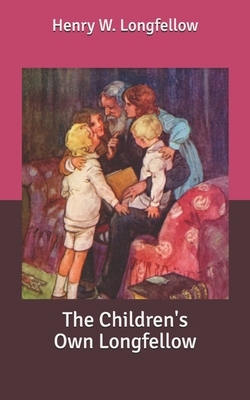 The Children's Own Longfellow by Henry W. Longfellow