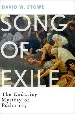 Song of Exile: The Enduring Mystery of Psalm 137 by David W. Stowe