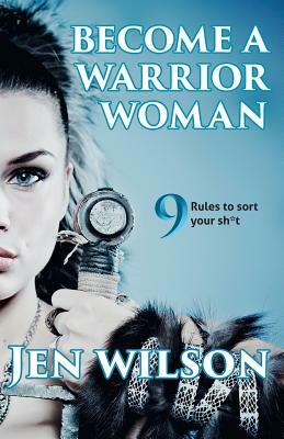 Become A Warrior Woman: 9 Rules to sort your shit by Jen Wilson