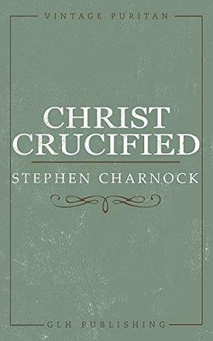 Christ Crucified by Stephen Charnock, Stephen Charnock