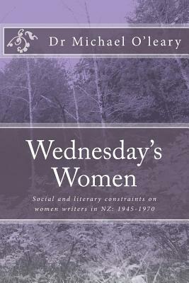 Wednesday's Women: Social and literary constraints on women writers in NZ: 1945-1970 by Michael O'Leary