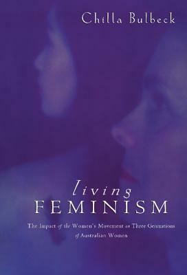 Living Feminism: The Impact of the Women's Movement on Three Generations of Australian Women by Chilla Bulbeck