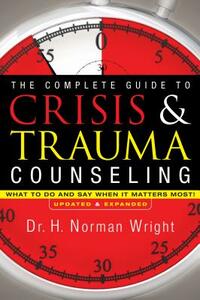 The Complete Guide to Crisis & Trauma Counseling: What to Do and Say When It Matters Most! by H. Norman Wright