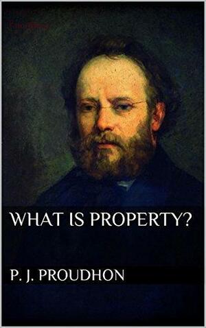 What is Property? by Pierre-Joseph Proudhon, Pierre-Joseph Proudhon