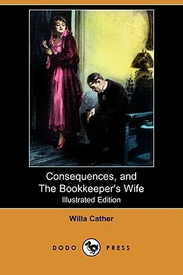 Consequences, and the Bookkeeper's Wife (Illustrated Edition) (Dodo Press) by Willa Cather