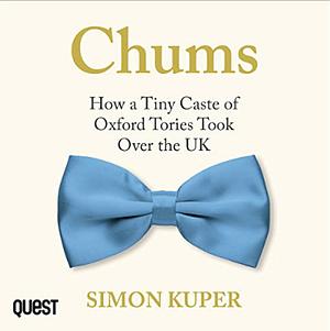 Chums: How a Tiny Caste of Oxford Tories Took Over the UK by 
