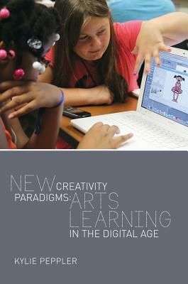New Creativity Paradigms: Arts Learning in the Digital Age by Kylie Peppler