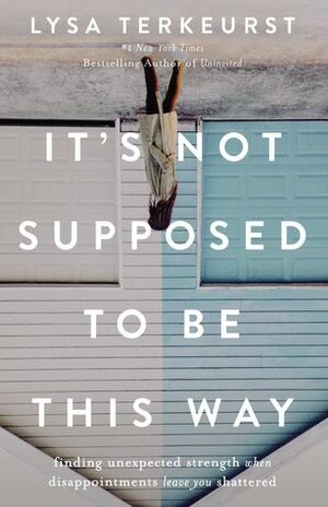 It's Not Supposed to Be This Way: Finding Unexpected Strength When Disappointments Leave You Shattered by Lysa TerKeurst