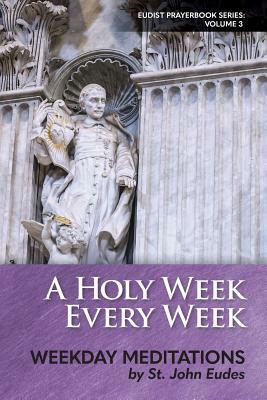 A Holy Week Every Week: Weekday Meditations by St. John Eudes by John Eudes