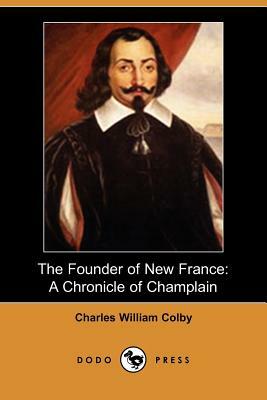 The Founder of New France: A Chronicle of Champlain (Dodo Press) by Charles William Colby