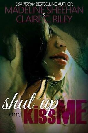 Shut Up & Kiss Me by Madeline Sheehan, Claire C. Riley