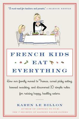 French Kids Eat Everything: How Our Family Moved to France, Cured Picky Eating, Banned Snacking, and Discovered 10 Simple Rules for Raising Happy, by Karen Le Billon