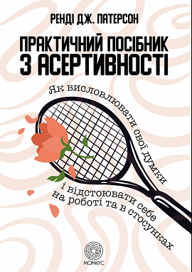 Практичний посібник з асертивності: Як висловлювати свої думки і відстоювати себе на роботі та в стосунках by Randy J. Paterson