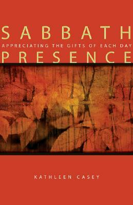 Sabbath Presence: Appreciating the Gifts of Each Day by Kathleen Casey
