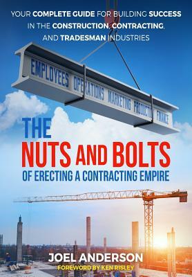 The Nuts and Bolts of Erecting a Contracting Empire: Your Complete Guide for Building Success in the Construction, Contracting, and Tradesman Industri by Joel Anderson