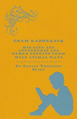 Foam Razorback - His Life and Adventures and Other Stories from Wild Animal Ways by Ernest Thompson Seton